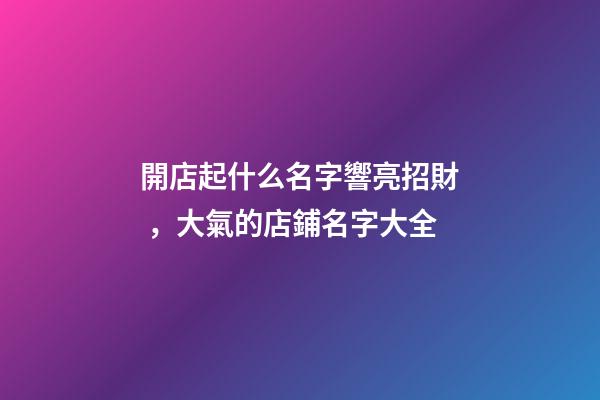 開店起什么名字響亮招財，大氣的店鋪名字大全